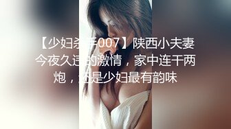 【少妇杀手007】陕西小夫妻今夜久违的激情，家中连干两炮，还是少妇最有韵味