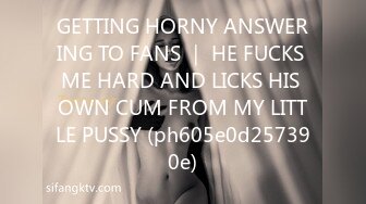 GETTING HORNY ANSWERING TO FANS ｜ HE FUCKS ME HARD AND LICKS HIS OWN CUM FROM MY LITTLE PUSSY (ph605e0d257390e)