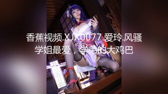 香蕉视频.XJX0077.爱玲.风骚学姐最爱，学弟的大鸡巴