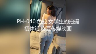 PH-040.色控.女学生的拍摄初体验.麻豆传媒映画