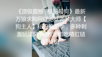 《顶级震撼✿极品母狗》最新万狼求购网红地狱调教大师【狗主人】私拍第二季，多种刺激玩法SM调教滴蜡吃精肛链打桩机