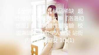 【全網首發】【極品稀缺❤超性體驗】在校美女神『洛洛幻想屋』淫蕩肉體性愛體驗❤校園兼職 勾引陌生人做愛 站街內射 校園癡女 10 (1)