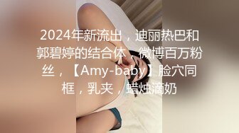 2024年新流出，迪丽热巴和郭碧婷的结合体，微博百万粉丝，【Amy-baby】脸穴同框，乳夹，蜡烛滴奶