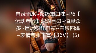 自录无水~超级重口味~P6【运动老师】深渊巨口~道具众多~巨屌疯狂自慰~白浆四溢~表情夸张丰富【36V】 (5)