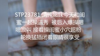 STP23781 清纯嫩妹今天和闺蜜一起操逼秀  被后入爆操嗯嗯浪叫 接着操闺蜜小穴超粉  轮换猛插闭着眼睛很享受