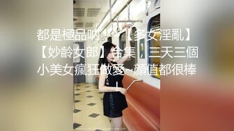 都是極品呐！~【多女淫亂】【妙齡女郎】合集，三天三個小美女瘋狂做愛~顔值都很棒！