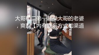 大哥和二弟一起操大哥的老婆，爽翻【内有联系方式和渠道】