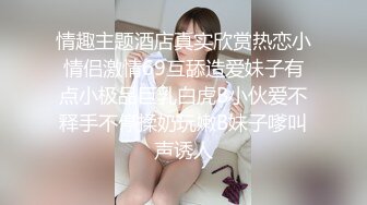 情趣主题酒店真实欣赏热恋小情侣激情69互舔造爱妹子有点小极品巨乳白虎B小伙爱不释手不停揉奶玩嫩B妹子嗲叫声诱人