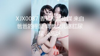 XJX0087 香蕉视频传媒 来自爸爸的疼爱 调教女儿塞肛尿尿 小猫咪