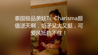 泰国极品美妖Ts  Charisma颜值逆天啊，奶子又大又挺，可爱风抵挡不住！