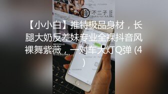 【小小白】推特极品身材，长腿大奶反差妹专业全裸抖音风裸舞紫薇，一对车大灯Q弹 (4)