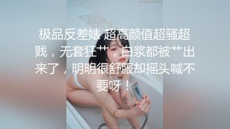 极品反差婊 超高颜值超骚超贱，无套狂艹，白浆都被艹出来了，明明很舒服却摇头喊不要呀！