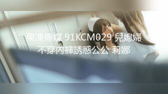 果凍傳媒 91KCM029 兒媳婦不穿內褲誘惑公公 莉娜