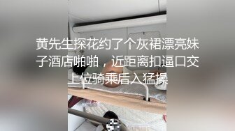 黄先生探花约了个灰裙漂亮妹子酒店啪啪，近距离扣逼口交上位骑乘后入猛操