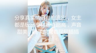 分享真实情侣自拍流出，女主都是极品身材颜值超高，声音甜美，镜子前撅着屁屁插插