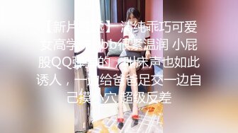 【新片速遞】 清纯乖巧可爱女高学妹✅bb很紧温润 小屁股QQ弹弹的，叫床声也如此诱人，一边给爸爸足交一边自己摸小穴 超级反差