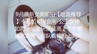 9月最新女厕偷拍【吐血推荐】十几位KTV会所-公主女神 如厕，此会所质量高，个个都高挑漂亮，排队着轮流上厕所