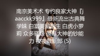 南京美术术 专约良家大神『jaacckk999』最新流出古典舞学妹 白富美留学生 白虎小萝莉 众多骚婊 羡慕大神的钞能力 夜夜做新郎 (5)