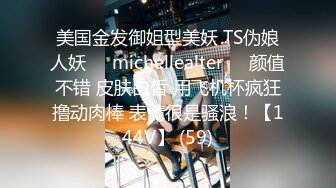 美国金发御姐型美妖 TS伪娘人妖❤️michellealter❤️颜值不错 皮肤白皙 用飞机杯疯狂撸动肉棒 表情很是骚浪！【144V】 (59)