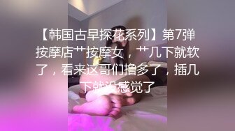 【韩国古早探花系列】第7弹 按摩店艹按摩女，艹几下就软了，看来这哥们撸多了，插几下就没感觉了