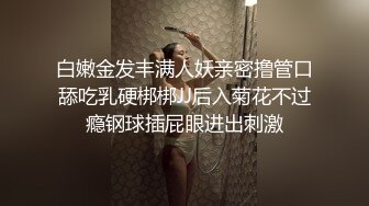 白嫩金发丰满人妖亲密撸管口舔吃乳硬梆梆JJ后入菊花不过瘾钢球插屁眼进出刺激