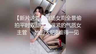 【新片速遞】商场女厕全景偷拍平时双腿夹的很紧的气质女主管❤️她的大肥B难得一见