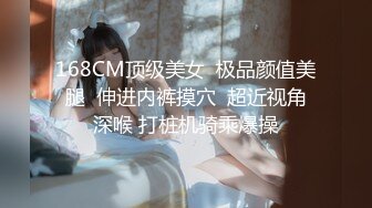 168CM顶级美女  极品颜值美腿  伸进内裤摸穴  超近视角深喉 打桩机骑乘爆操