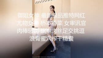 御姐女神 最新极品推特网红尤物女神 桥本香菜 女审讯官肉棒惩罚 旗袍肉丝足交挑逗 浪臀蜜穴榨干精囊