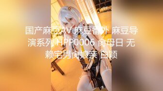 国产麻豆AV 麻豆番外 麻豆导演系列 HPP0006 肏母日 无赖宅男肏娘亲 白颖