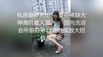 私房最新流出❤️重磅稀缺大神高价雇人潜入❤️国内洗浴会所偷拍第13期继续放大招极品不断