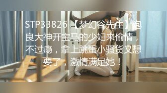 STP33826 【梦幻谷先生】泡良大神开宝马的少妇来偷情，不过瘾，拿上跳蛋小骚货又想要了，激情满足她！