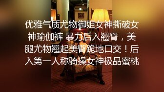 优雅气质尤物御姐女神撕破女神瑜伽裤 暴力后入翘臀，美腿尤物翘起美臀跪地口交！后入第一人称骑操女神极品蜜桃