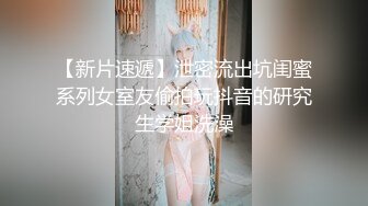 【新片速遞】泄密流出坑闺蜜系列女室友偷拍玩抖音的研究生学姐洗澡