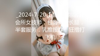 _2024-7-20【潜入风俗店】会所女技师，包臀裙大长腿，半套服务，乳推按摩，狂撸打飞机