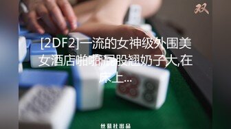 [2DF2]一流的女神级外围美女酒店啪啪,屁股翘奶子大,在床上...