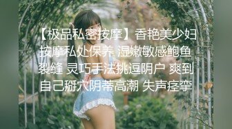 【极品私密按摩】香艳美少妇按摩私处保养 湿嫩敏感鲍鱼裂缝 灵巧手法挑逗阴户 爽到自己掰穴阴蒂高潮 失声痉挛