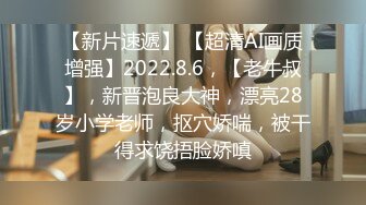 【新片速遞】 【超清AI画质增强】2022.8.6，【老牛叔】，新晋泡良大神，漂亮28岁小学老师，抠穴娇喘，被干得求饶捂脸娇嗔