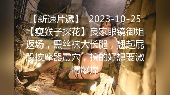 【新速片遞】  2023-10-25【瘦猴子探花】良家眼镜御姐返场，黑丝袜大长腿，翘起屁股按摩器震穴，搞的好想要激情爆操