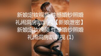 新娘定妆视频 性感婚纱照婚礼闹洞房趴趴视【新娘泄密】新娘定妆视频 性感婚纱照婚礼闹洞房趴趴视 (1)