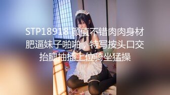 STP18918 颜值不错肉肉身材肥逼妹子啪啪，特写按头口交抬腿抽插上位骑坐猛操