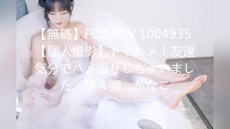 【無碼】FC2-PPV 1004935 【個人撮影】トモハメ！友達気分でハメ撮りしちゃいました。第４弾　かなこ