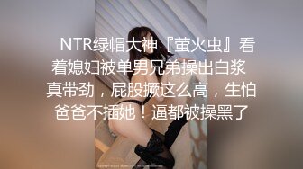 ⚡NTR绿帽大神『萤火虫』看着媳妇被单男兄弟操出白浆 真带劲，屁股撅这么高，生怕爸爸不插她！逼都被操黑了