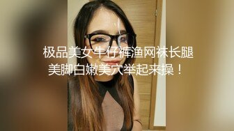  极品美女牛仔裤渔网袜长腿美脚白嫩美穴举起来操！