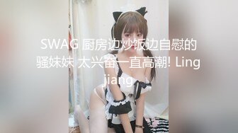 SWAG 厨房边炒饭边自慰的骚妹妹 太兴奋一直高潮! Lingjiang