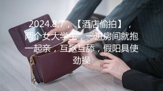 2024.8.7，【酒店偷拍】，两个女大学生，一进房间就抱一起亲，互抠互舔，假阳具使劲操