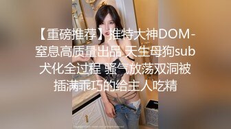 【重磅推荐】推特大神DOM-窒息高质量出品 天生母狗sub犬化全过程 骚气放荡双洞被插满乖巧的给主人吃精