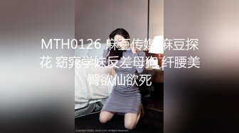 MTH0126 麻豆传媒 麻豆探花 窈窕学妹反差母狗 纤腰美臀欲仙欲死