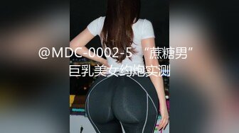 @MDC-0002-5 “蔗糖男”巨乳美女约炮实测