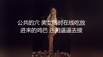 公共的穴 美女随时在线吃放进来的鸡巴 还用逼逼去接