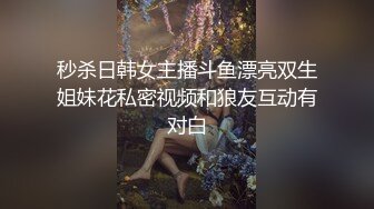 秒杀日韩女主播斗鱼漂亮双生姐妹花私密视频和狼友互动有对白